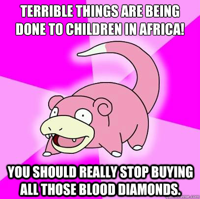 Terrible things are being done to children in Africa! You should really stop buying all those blood diamonds.  Slowpoke