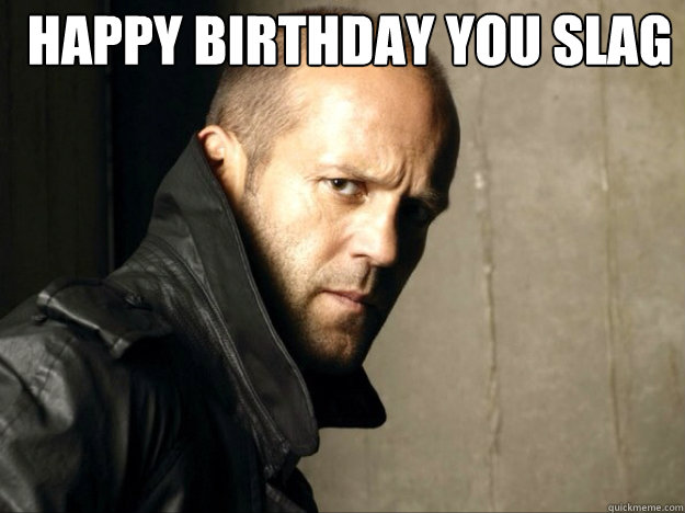 HAPPY BIRTHDAY YOU SLAG  - HAPPY BIRTHDAY YOU SLAG   Jason Statham Happy Birthday