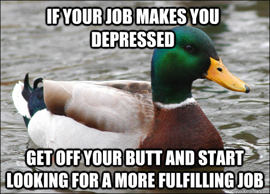 if your job makes you depressed get off your butt and start looking for a more fulfilling job  Actual Advice Mallard