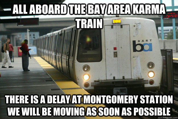 ALL ABOARD THE BAY AREA KARMA TRAIN THERE IS A DELAY AT MONTGOMERY STATION WE WILL BE MOVING AS SOON AS POSSIBLE - ALL ABOARD THE BAY AREA KARMA TRAIN THERE IS A DELAY AT MONTGOMERY STATION WE WILL BE MOVING AS SOON AS POSSIBLE  Misc