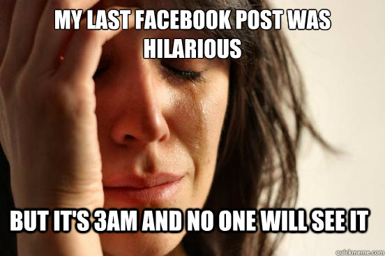 My last facebook post was hilarious But it's 3AM and no one will see it  FirstWorldProblems