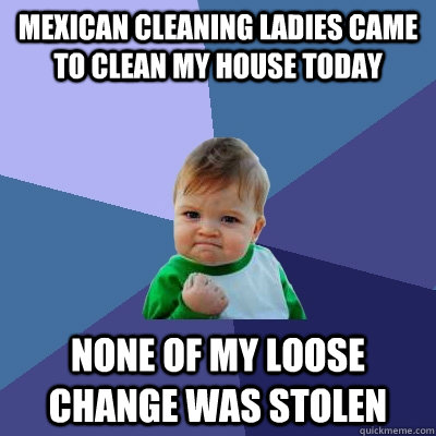 Mexican cleaning ladies came to clean my house today None of my loose change was stolen  Success Kid