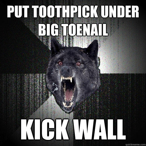 Put toothpick under big toenail Kick wall - Put toothpick under big toenail Kick wall  Insanity Wolf