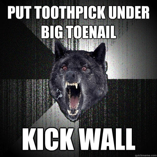 Put toothpick under big toenail Kick wall  