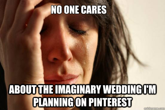 No One Cares  About the imaginary wedding I'm planning on Pinterest  First World Problems