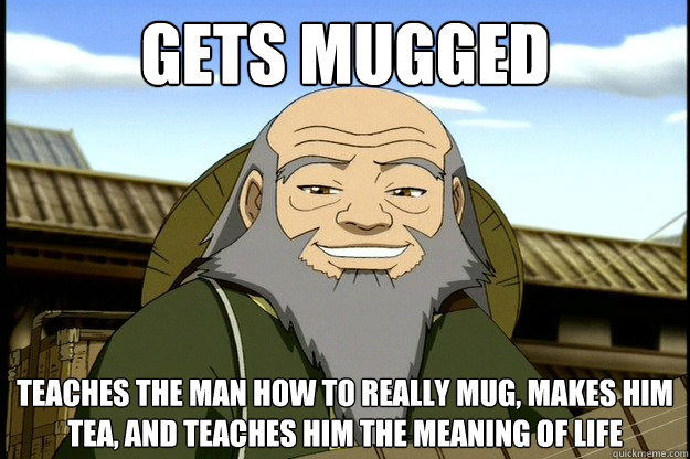 Gets mugged Teaches the man how to really mug, makes him tea, and teaches him the meaning of life  