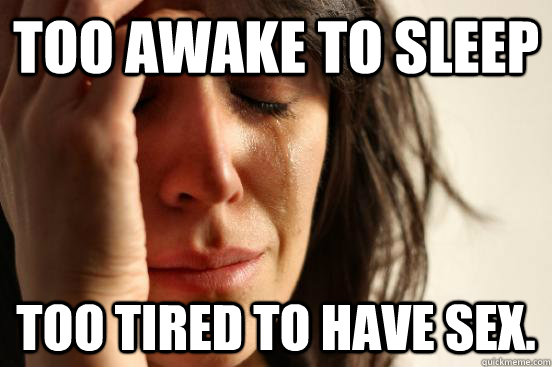 Too awake to sleep too tired to have sex.   First World Problems