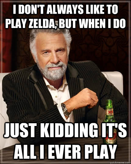 I don't always like to play zelda, but when i do just kidding it's all i ever play  The Most Interesting Man In The World