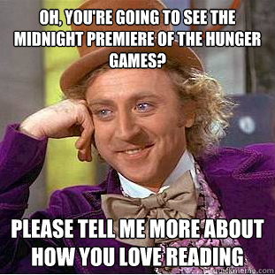 Oh, you're going to see the midnight premiere of the hunger Games? Please tell me more about how you love reading  Condescending Wonka