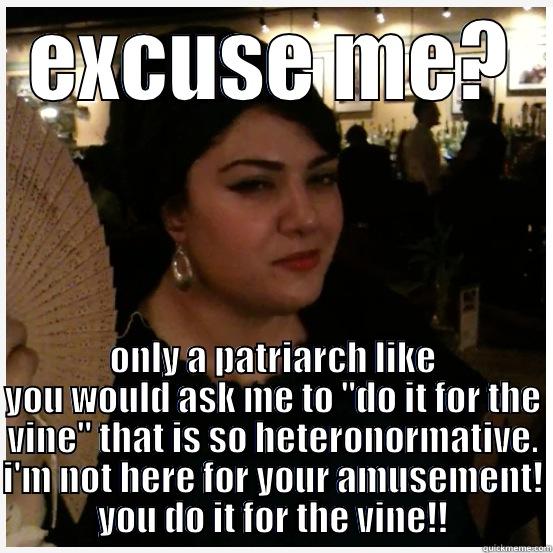 EXCUSE ME? ONLY A PATRIARCH LIKE YOU WOULD ASK ME TO 