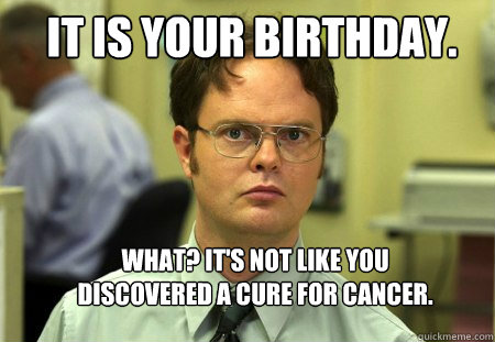 It is your birthday. What? It's not like you discovered a cure for cancer.   Schrute