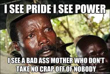I see pride i see power  I see a bad ass mother who don't take no crap off of nobody   Scumbag Kony