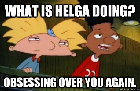 What is Helga doing? Obsessing over you again.  Skeptical Hey Arnold