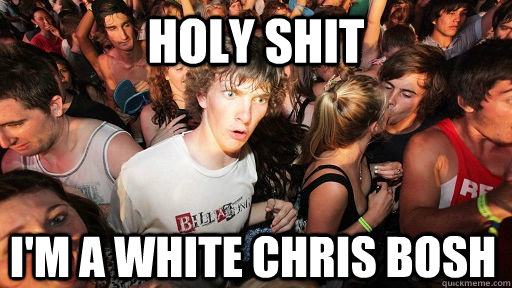 holy shit I'm a white chris bosh  Sudden Clarity Clarence
