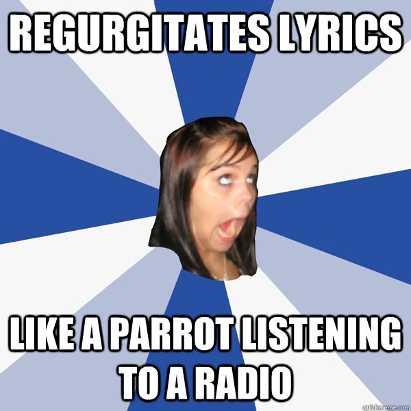 regurgitates lyrics like a parrot listening to a radio  Annoying Facebook Girl