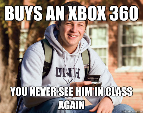 Buys an XBOX 360 You never see him in class again  College Freshman