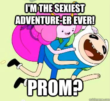I'm the sexiest adventure-er ever! Prom?  