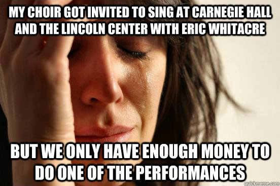 My choir got invited to sing at Carnegie hall and the Lincoln Center with Eric Whitacre But we only have enough money to do one of the performances  First World Problems