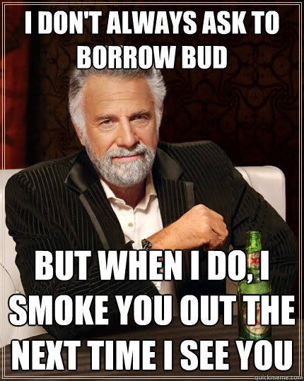 I don't always ask to borrow bud But when I do, I smoke you out the next time i see you  The Most Interesting Man In The World