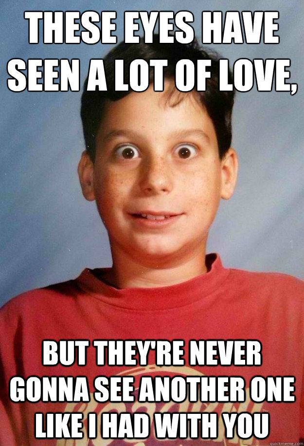 These eyes have seen a lot of love, 
 But they're never gonna see another one like I had with you - These eyes have seen a lot of love, 
 But they're never gonna see another one like I had with you  Weird Eyes Kid