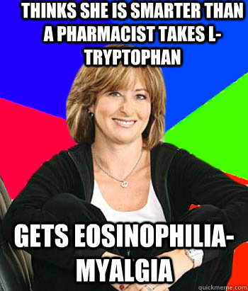 Thinks she is smarter than a PHarmacist Takes L-Tryptophan Gets eosinophilia- myalgia  Sheltering Suburban Mom