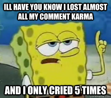 Ill have you know i lost almost all my comment karma and i only cried 5 times - Ill have you know i lost almost all my comment karma and i only cried 5 times  Ill Have You Know Spongebob