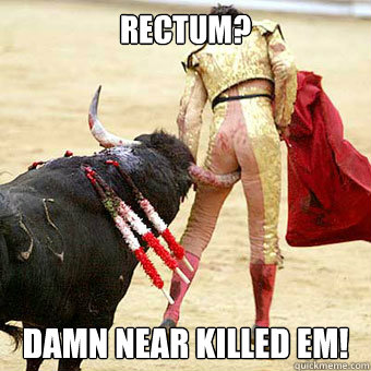 Rectum? Damn near killed em! - Rectum? Damn near killed em!  Misc