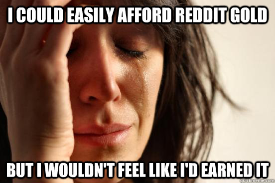 I could easily afford reddit gold but I wouldn't feel like I'd earned it  First World Problems