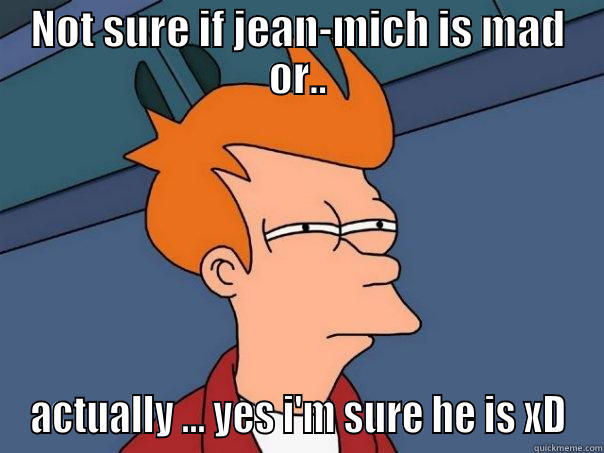 NOT SURE IF JEAN-MICH IS MAD OR.. ACTUALLY ... YES I'M SURE HE IS XD Futurama Fry