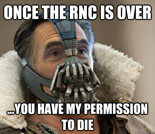Once the RNC is over ...You have my permission to die  Badass Romney Bane
