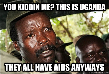 you kiddin me? this is Uganda they all have aids anyways  Kony