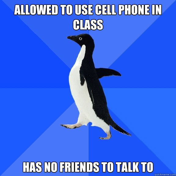 allowed to use cell phone in class has no friends to talk to - allowed to use cell phone in class has no friends to talk to  Socially Awkward Penguin