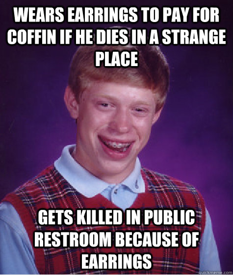 Wears earrings to pay for coffin if he dies in a strange place Gets killed in public restroom because of earrings  Bad Luck Brian