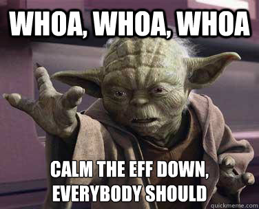 WHOA, WHOA, WHOA Calm the eff down,
everybody should  