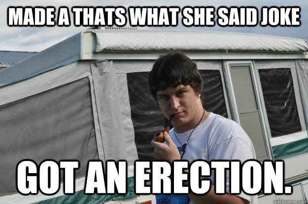 Made a thats what she said joke got an erection.  Sexually Suggestive Shelby