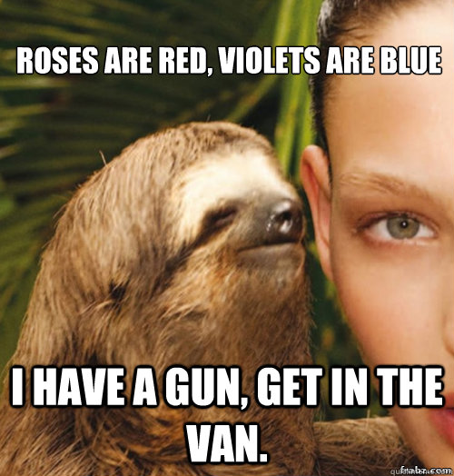 Roses are red, violets are blue I have a gun, get in the van.  rape sloth