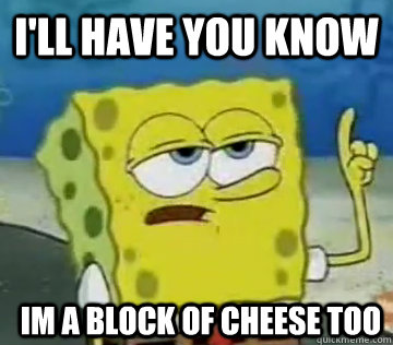 I'll Have You Know im a block of cheese too - I'll Have You Know im a block of cheese too  Ill Have You Know Spongebob