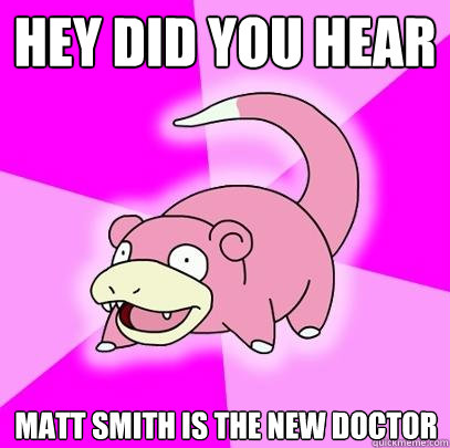 Hey did you hear Matt Smith is the new doctor  Slowpoke