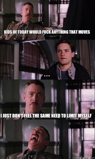 Kids of today would fuck anything that moves . . . I just don't feel the same need to limit myself   JJ Jameson