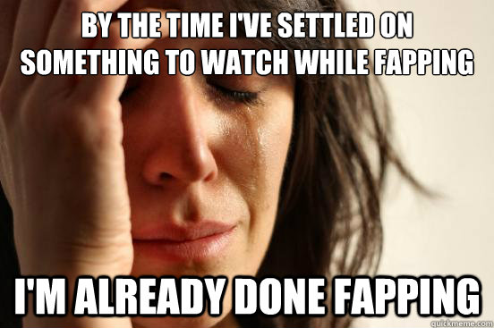 by the time i've settled on something to watch while fapping i'm already done fapping  First World Problems