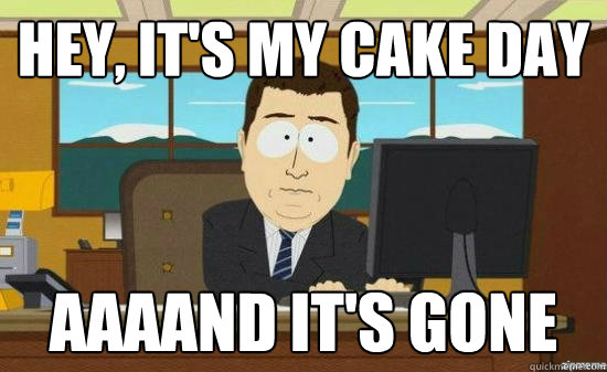 Hey, It's my cake day AAAAND It's GONE  aaaand its gone