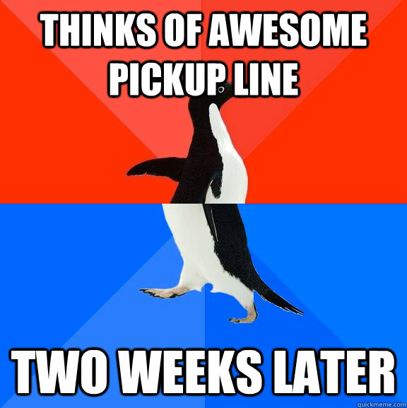 Thinks of awesome pickup line Two weeks later  Socially Awesome Awkward Penguin