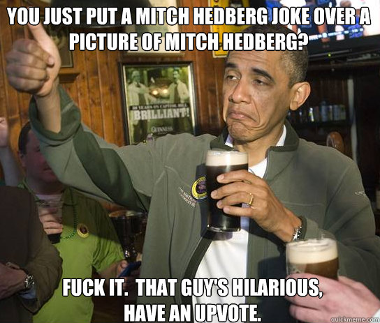 You just put a Mitch Hedberg joke over a picture of mitch hedberg? Fuck it.  That guy's hilarious, have an upvote.  Upvoting Obama