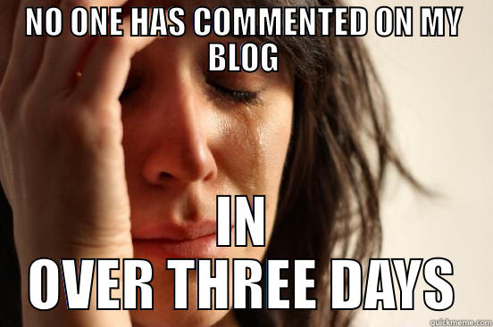 NO ONE HAS COMMENTED ON MY BLOG IN OVER THREE DAYS First World Problems