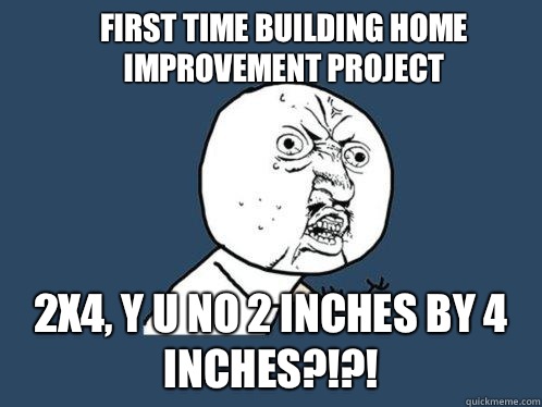 First time building home improvement project 2x4, Y U No 2 inches by 4 inches?!?!  Y U No