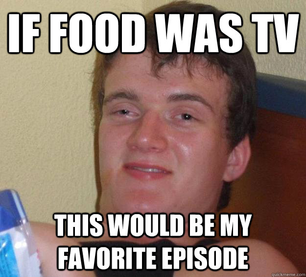 If food was tv This would be my favorite episode - If food was tv This would be my favorite episode  10 Guy