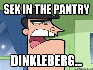 Sex in the pantry Dinkleberg...   Dinkleberg