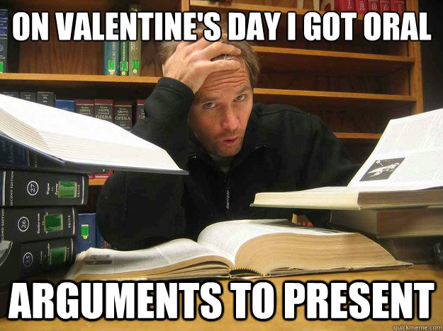 On valentine's day I got oral arguments to present    