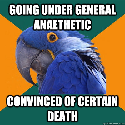 Going under general anaethetic  convinced of certain death  Paranoid Parrot