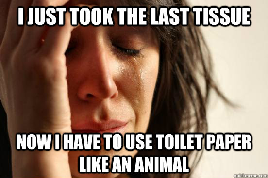 i just took the last tissue now i have to use toilet paper like an animal  First World Problems